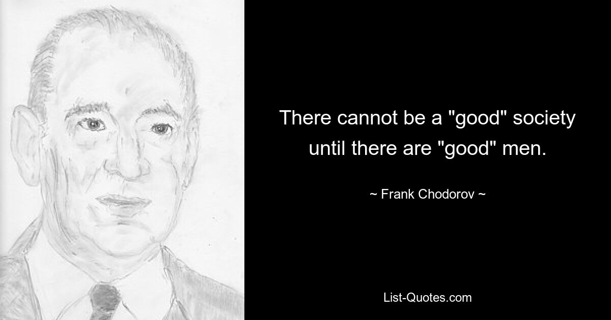 There cannot be a "good" society until there are "good" men. — © Frank Chodorov