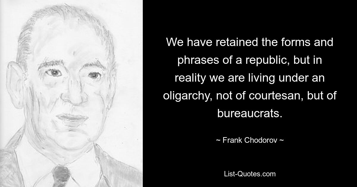 We have retained the forms and phrases of a republic, but in reality we are living under an oligarchy, not of courtesan, but of bureaucrats. — © Frank Chodorov