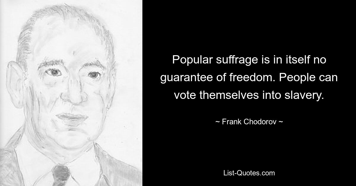 Popular suffrage is in itself no guarantee of freedom. People can vote themselves into slavery. — © Frank Chodorov