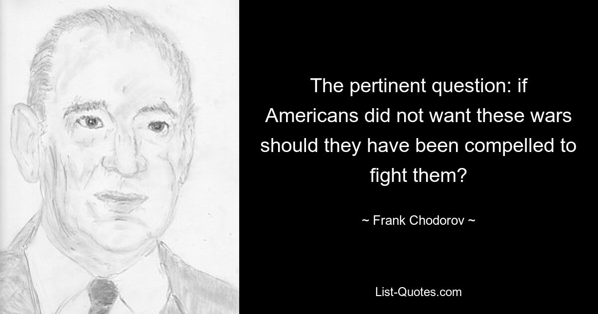 The pertinent question: if Americans did not want these wars should they have been compelled to fight them? — © Frank Chodorov