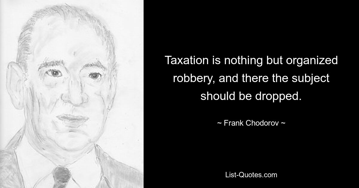 Taxation is nothing but organized robbery, and there the subject should be dropped. — © Frank Chodorov