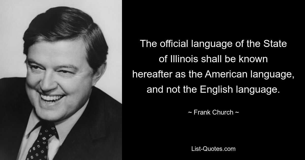 The official language of the State of Illinois shall be known hereafter as the American language, and not the English language. — © Frank Church