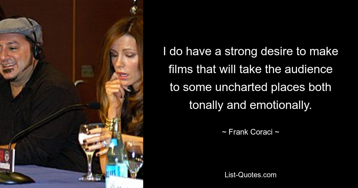 I do have a strong desire to make films that will take the audience to some uncharted places both tonally and emotionally. — © Frank Coraci