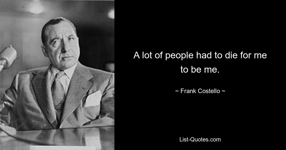 A lot of people had to die for me to be me. — © Frank Costello