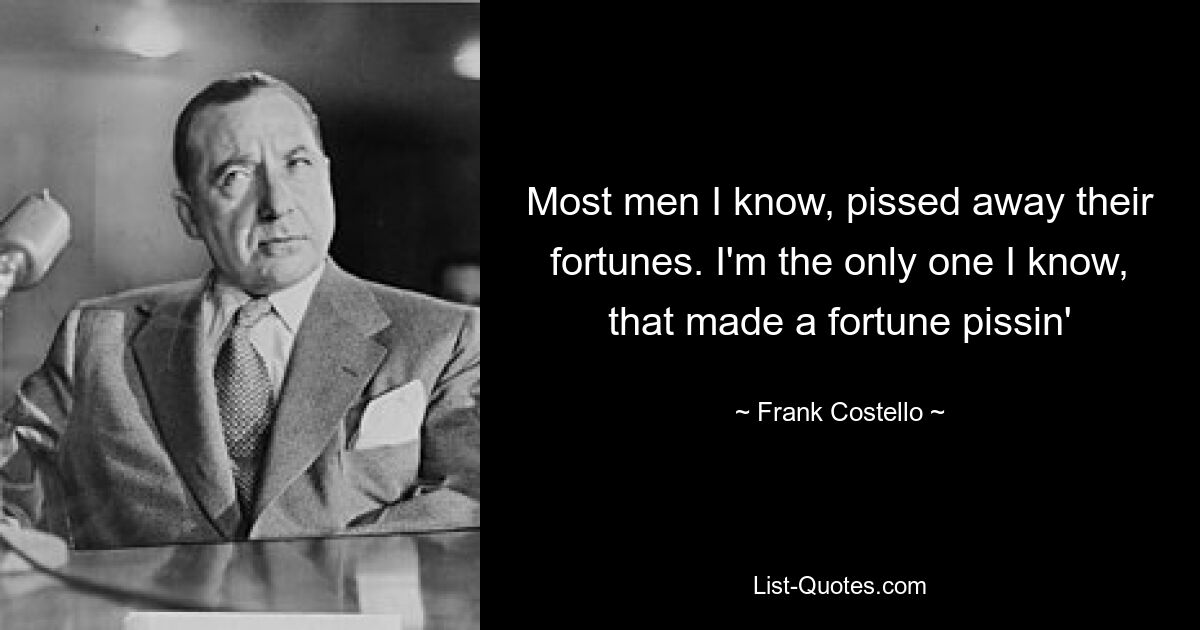 Most men I know, pissed away their fortunes. I'm the only one I know, that made a fortune pissin' — © Frank Costello