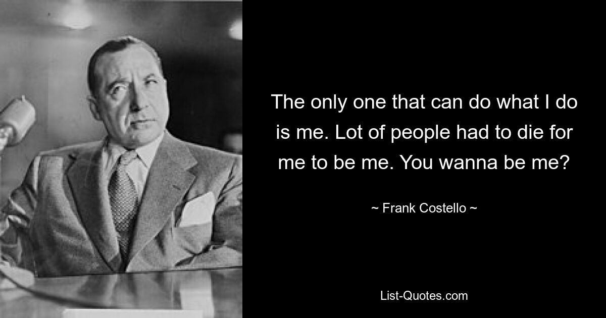 The only one that can do what I do is me. Lot of people had to die for me to be me. You wanna be me? — © Frank Costello