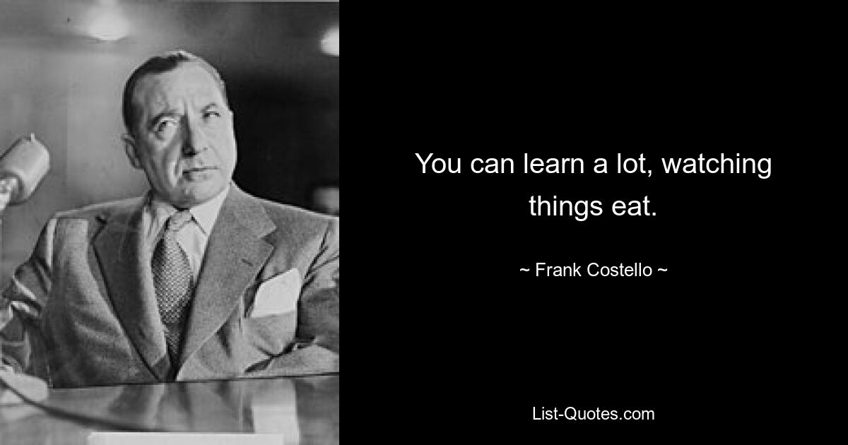 You can learn a lot, watching things eat. — © Frank Costello