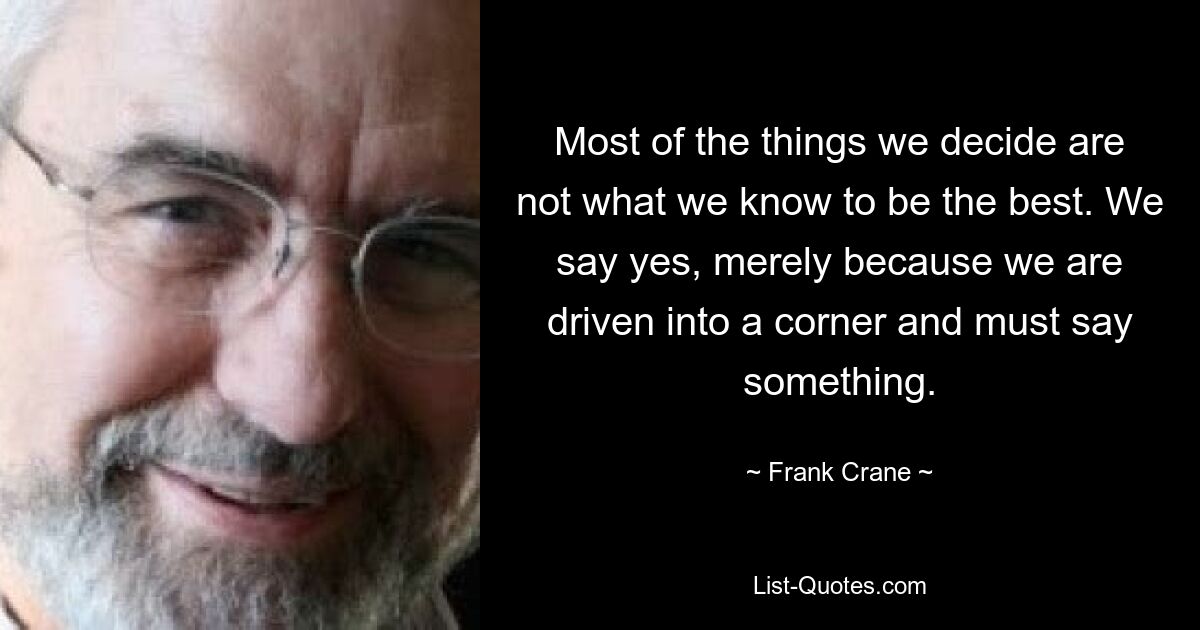 Most of the things we decide are not what we know to be the best. We say yes, merely because we are driven into a corner and must say something. — © Frank Crane