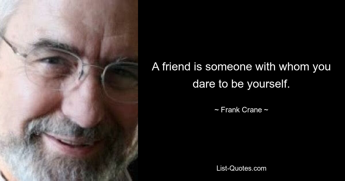 A friend is someone with whom you dare to be yourself. — © Frank Crane