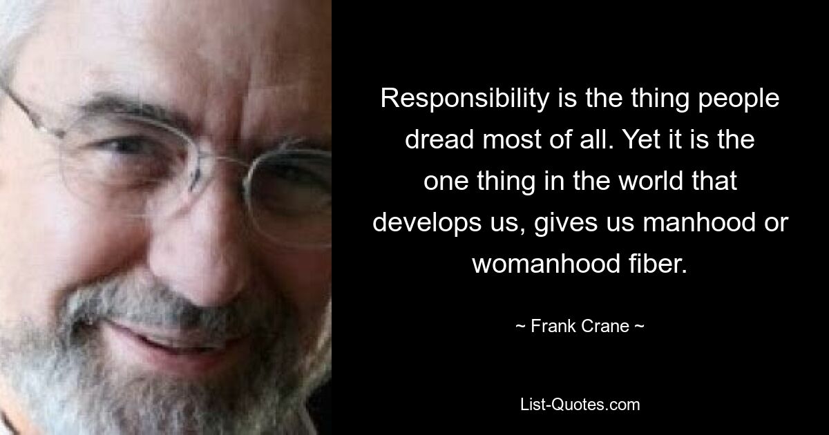 Responsibility is the thing people dread most of all. Yet it is the one thing in the world that develops us, gives us manhood or womanhood fiber. — © Frank Crane