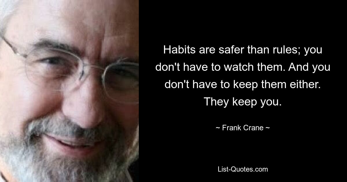 Habits are safer than rules; you don't have to watch them. And you don't have to keep them either. They keep you. — © Frank Crane