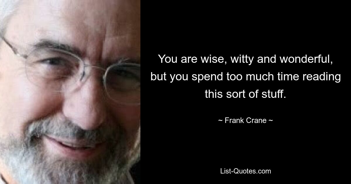 You are wise, witty and wonderful, but you spend too much time reading this sort of stuff. — © Frank Crane