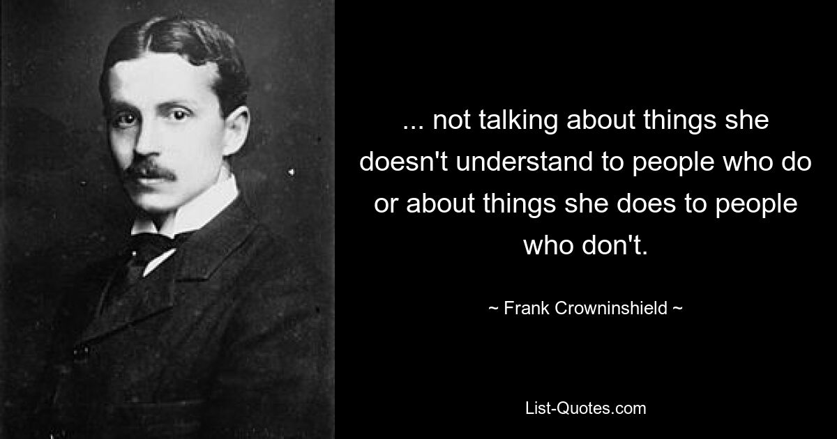 ... not talking about things she doesn't understand to people who do or about things she does to people who don't. — © Frank Crowninshield