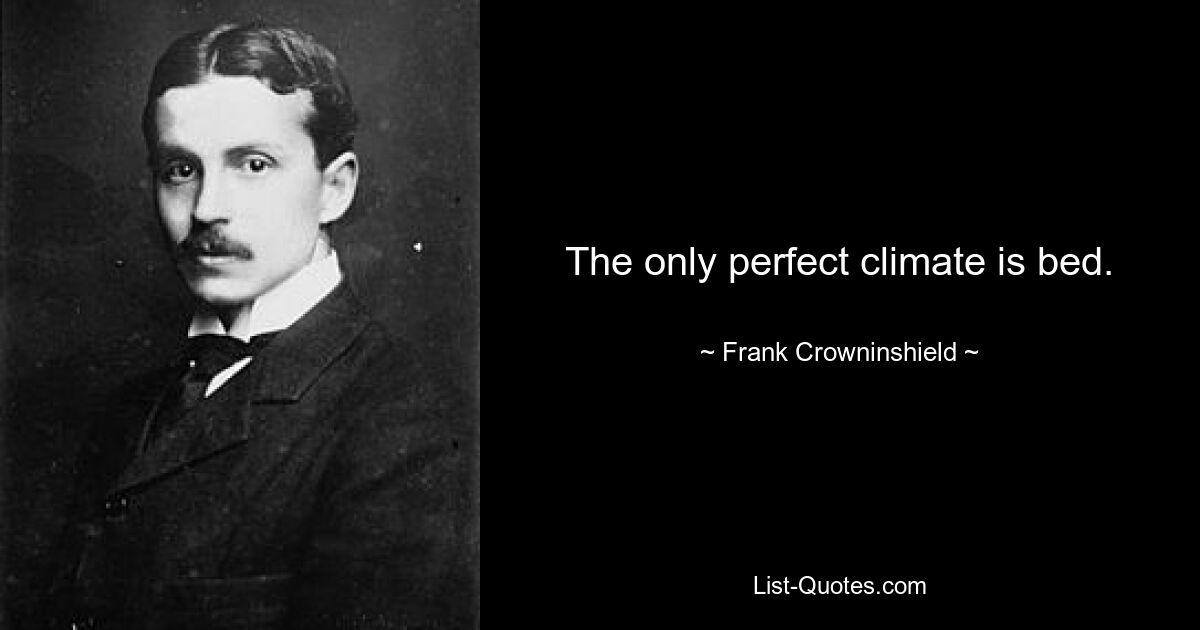 The only perfect climate is bed. — © Frank Crowninshield