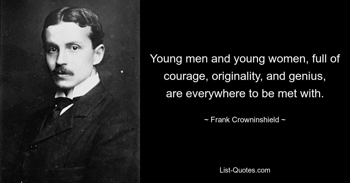 Young men and young women, full of courage, originality, and genius, are everywhere to be met with. — © Frank Crowninshield