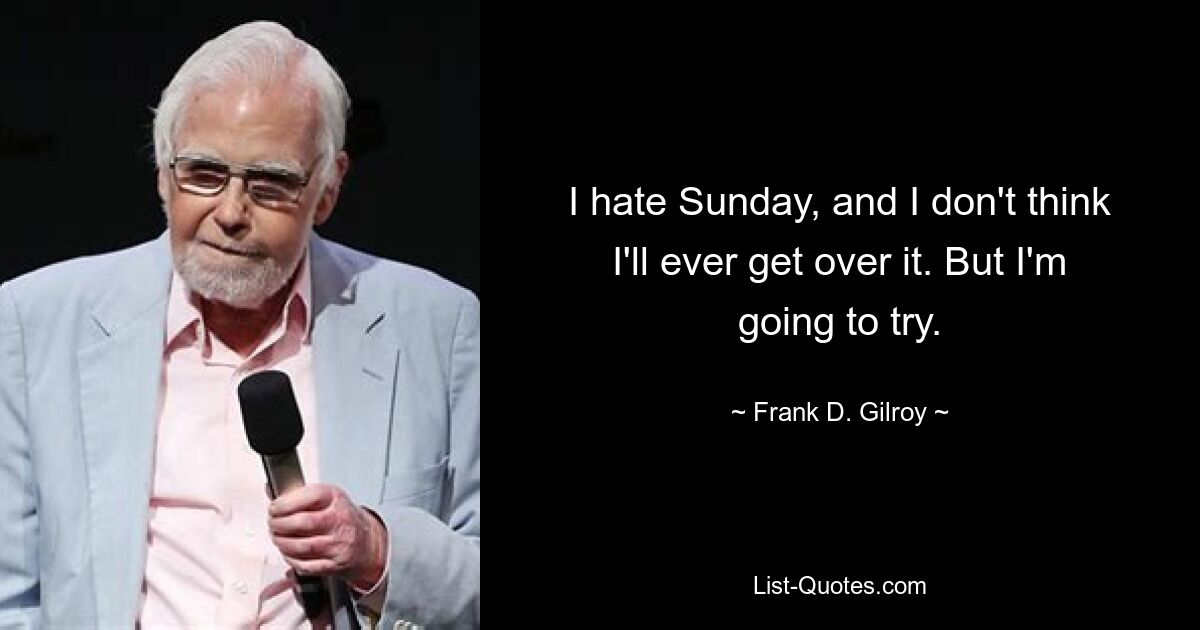 I hate Sunday, and I don't think I'll ever get over it. But I'm going to try. — © Frank D. Gilroy