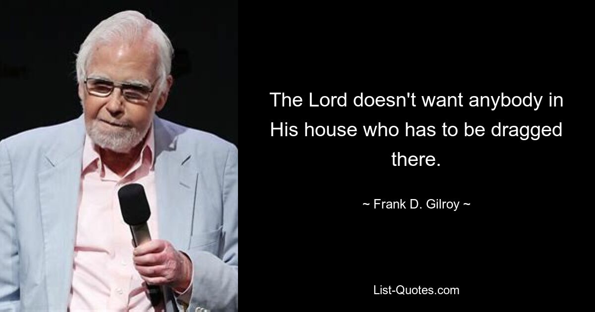 The Lord doesn't want anybody in His house who has to be dragged there. — © Frank D. Gilroy