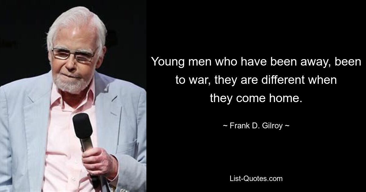 Young men who have been away, been to war, they are different when they come home. — © Frank D. Gilroy