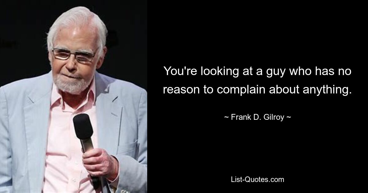 You're looking at a guy who has no reason to complain about anything. — © Frank D. Gilroy