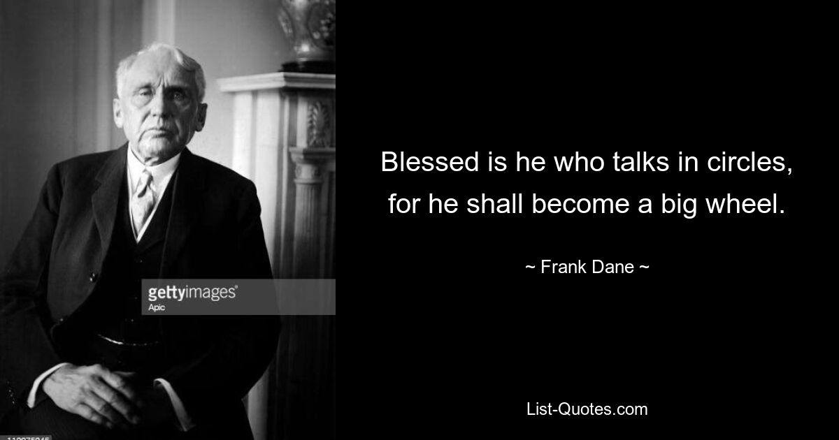 Blessed is he who talks in circles, for he shall become a big wheel. — © Frank Dane