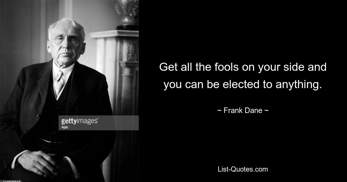 Get all the fools on your side and you can be elected to anything. — © Frank Dane