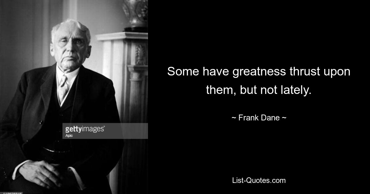 Some have greatness thrust upon them, but not lately. — © Frank Dane