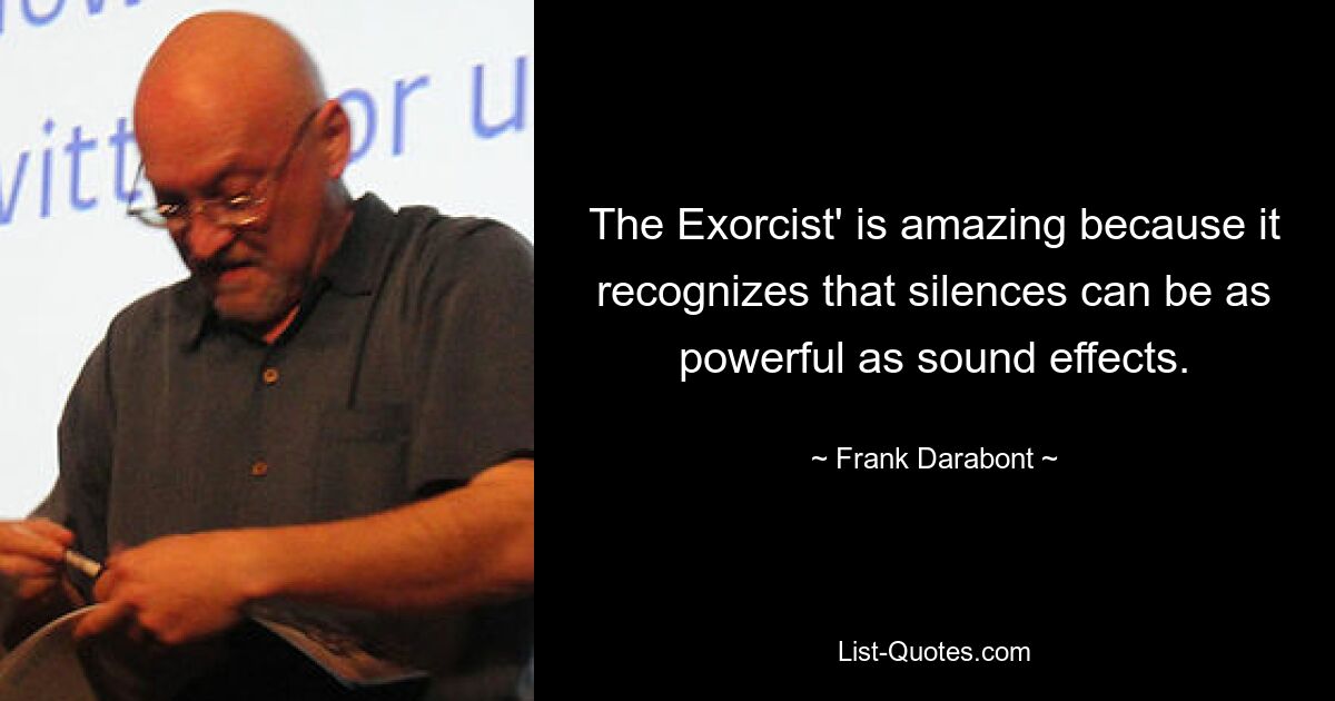 The Exorcist' is amazing because it recognizes that silences can be as powerful as sound effects. — © Frank Darabont