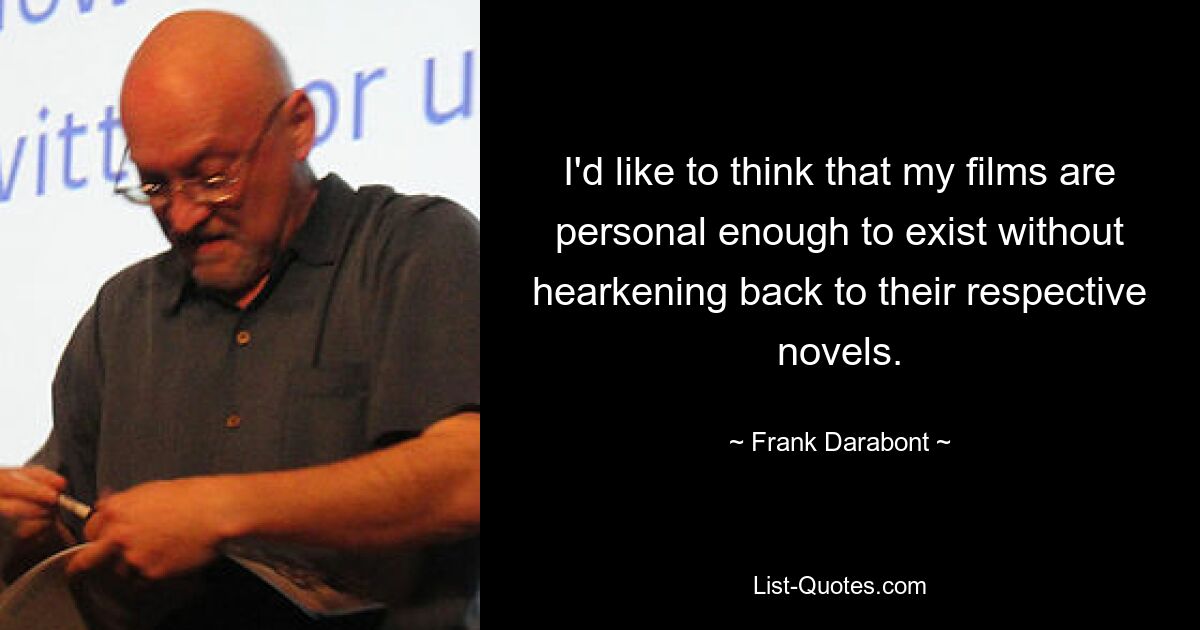 I'd like to think that my films are personal enough to exist without hearkening back to their respective novels. — © Frank Darabont