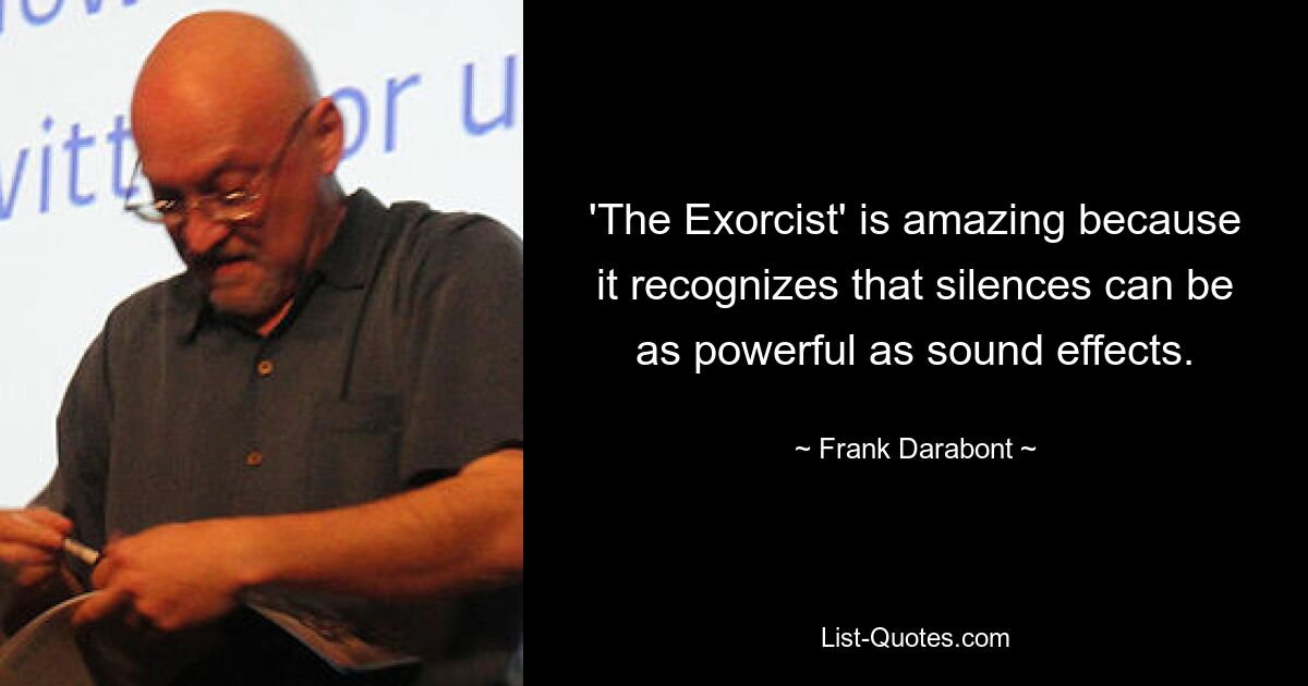 'The Exorcist' is amazing because it recognizes that silences can be as powerful as sound effects. — © Frank Darabont