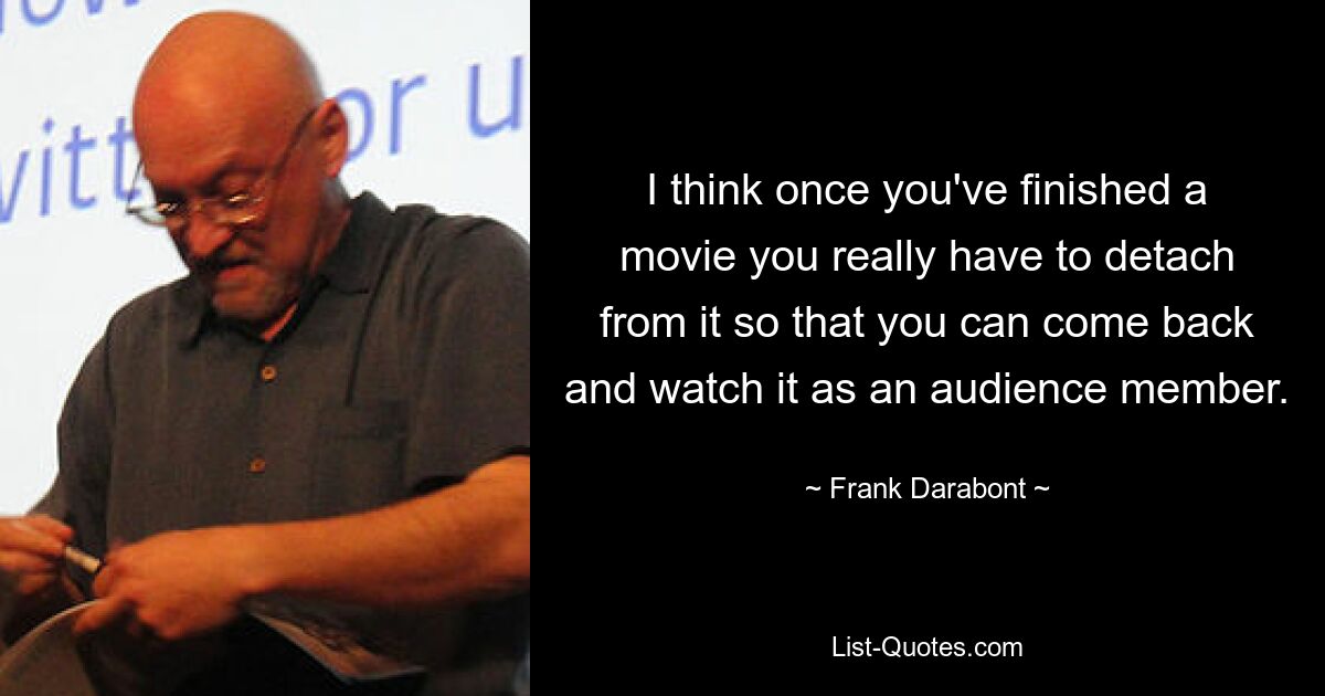 I think once you've finished a movie you really have to detach from it so that you can come back and watch it as an audience member. — © Frank Darabont