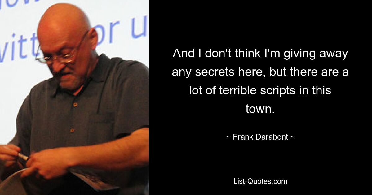 And I don't think I'm giving away any secrets here, but there are a lot of terrible scripts in this town. — © Frank Darabont