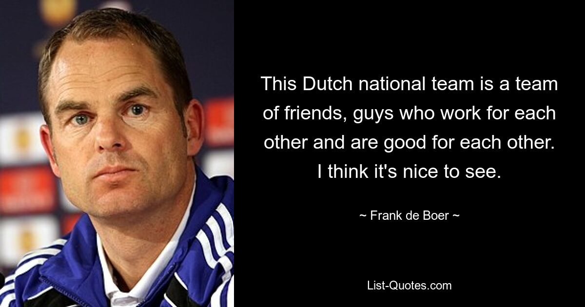 This Dutch national team is a team of friends, guys who work for each other and are good for each other. I think it's nice to see. — © Frank de Boer