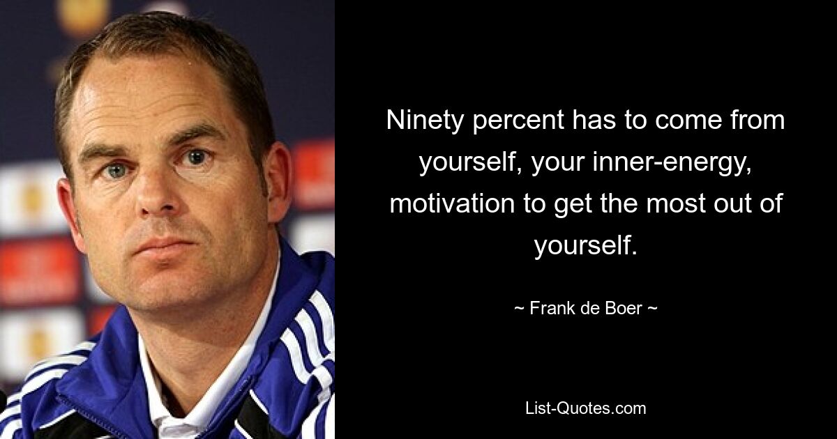 Ninety percent has to come from yourself, your inner-energy, motivation to get the most out of yourself. — © Frank de Boer