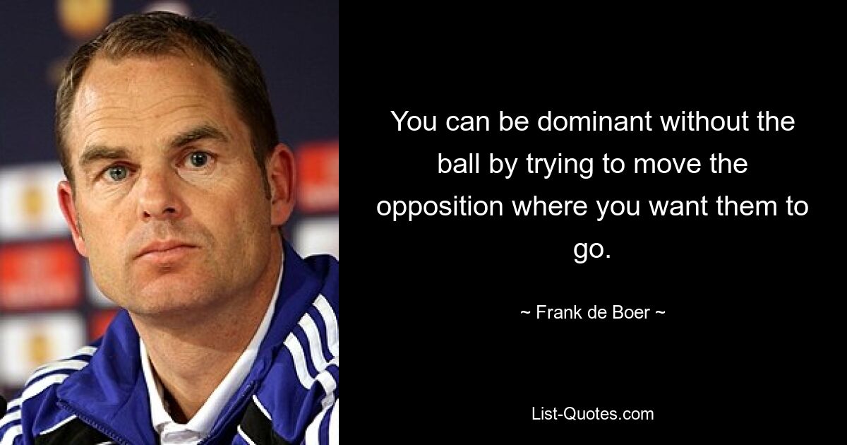 You can be dominant without the ball by trying to move the opposition where you want them to go. — © Frank de Boer