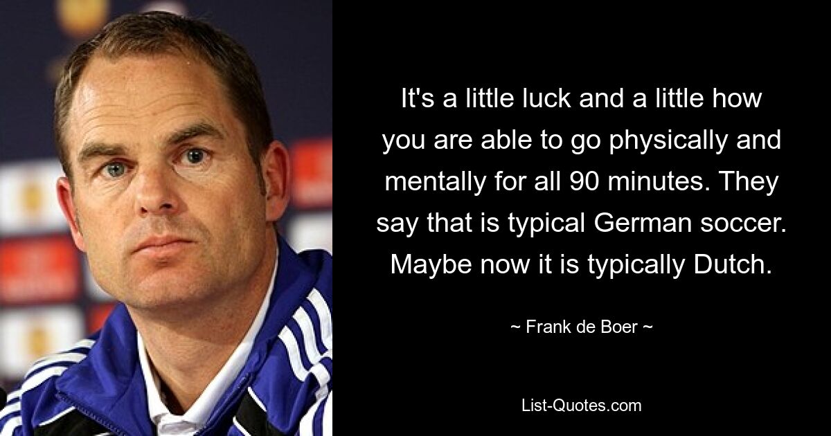 It's a little luck and a little how you are able to go physically and mentally for all 90 minutes. They say that is typical German soccer. Maybe now it is typically Dutch. — © Frank de Boer