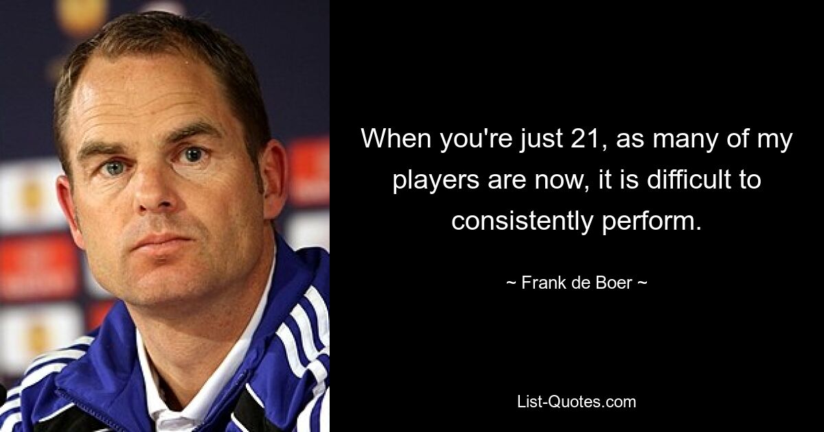 When you're just 21, as many of my players are now, it is difficult to consistently perform. — © Frank de Boer