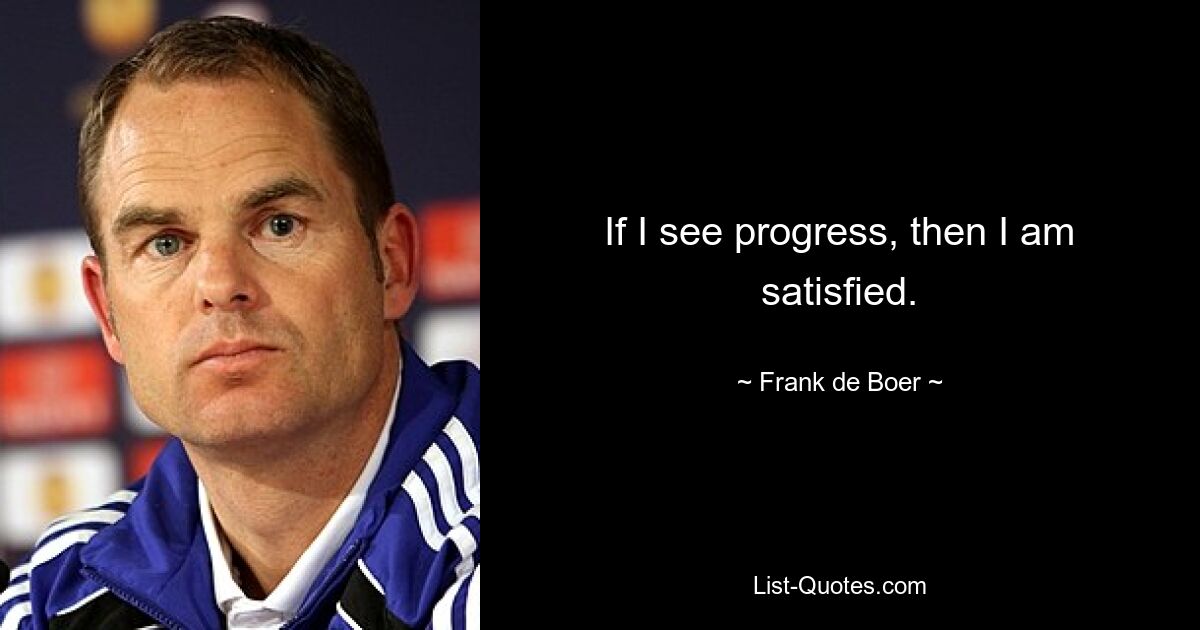 If I see progress, then I am satisfied. — © Frank de Boer