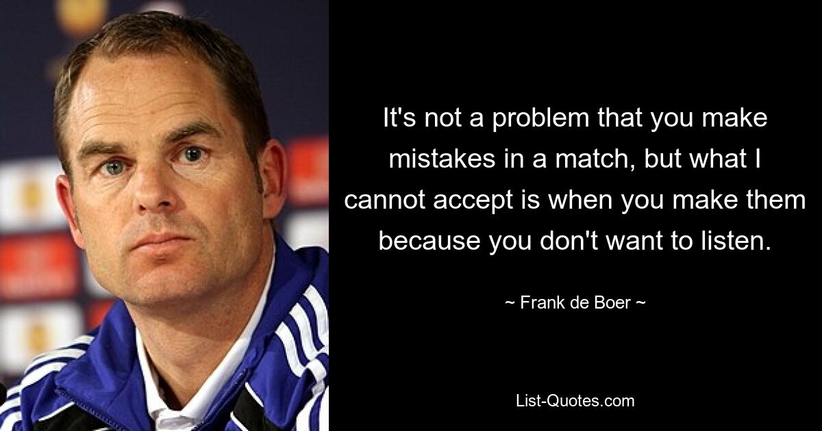 It's not a problem that you make mistakes in a match, but what I cannot accept is when you make them because you don't want to listen. — © Frank de Boer