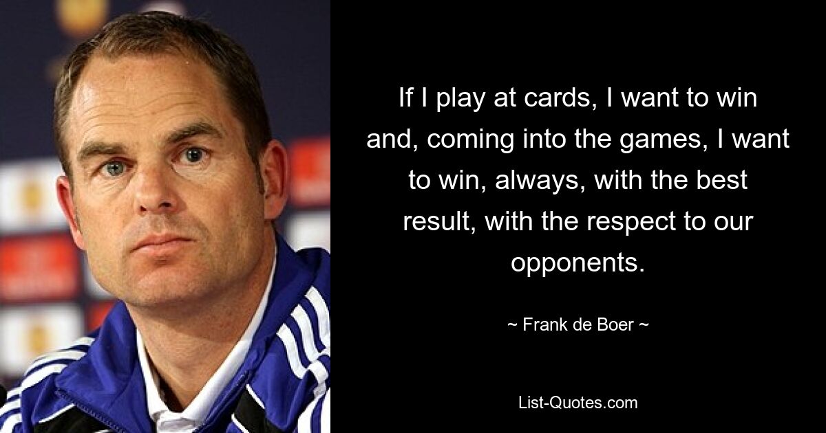 If I play at cards, I want to win and, coming into the games, I want to win, always, with the best result, with the respect to our opponents. — © Frank de Boer