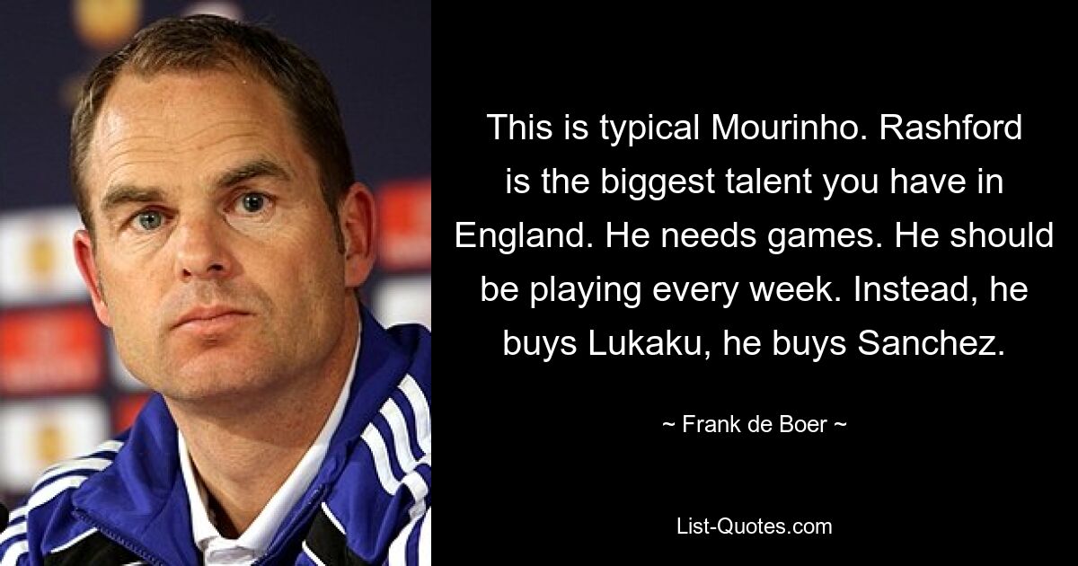 This is typical Mourinho. Rashford is the biggest talent you have in England. He needs games. He should be playing every week. Instead, he buys Lukaku, he buys Sanchez. — © Frank de Boer