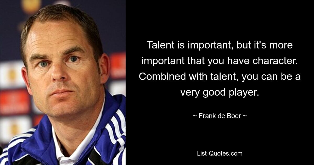 Talent is important, but it's more important that you have character. Combined with talent, you can be a very good player. — © Frank de Boer