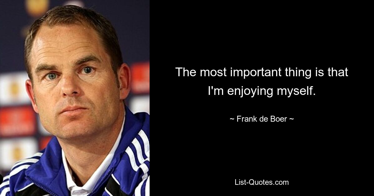 The most important thing is that I'm enjoying myself. — © Frank de Boer