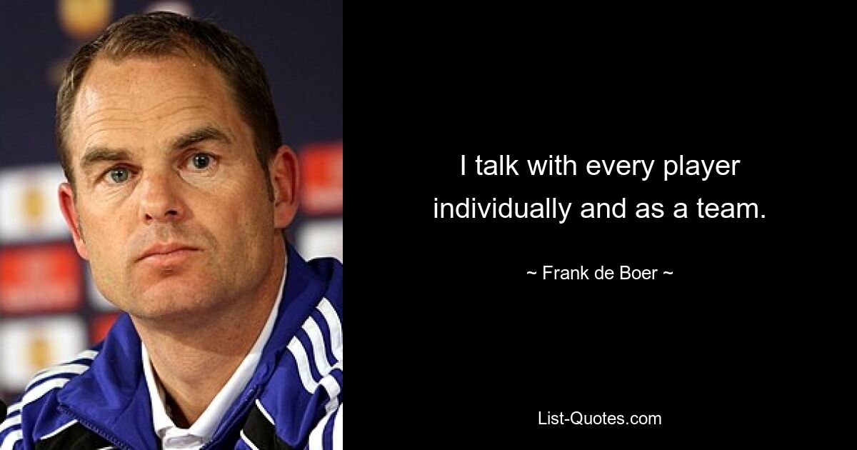 I talk with every player individually and as a team. — © Frank de Boer