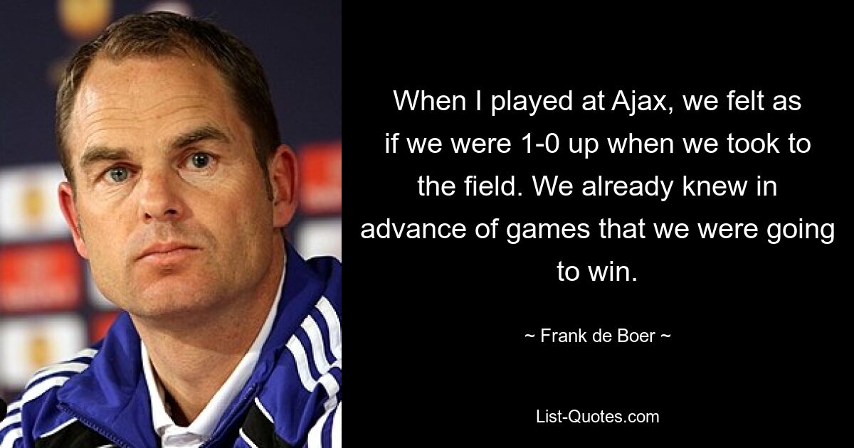 When I played at Ajax, we felt as if we were 1-0 up when we took to the field. We already knew in advance of games that we were going to win. — © Frank de Boer