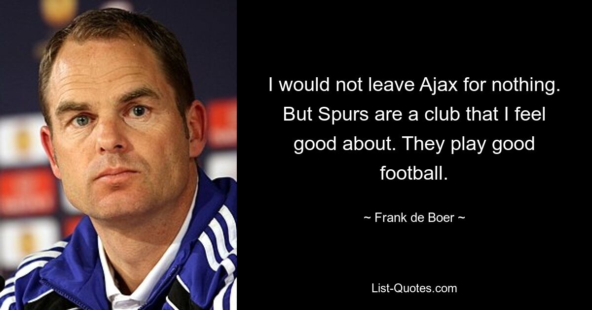 I would not leave Ajax for nothing. But Spurs are a club that I feel good about. They play good football. — © Frank de Boer