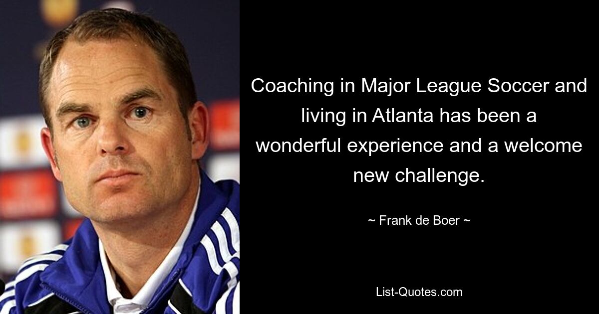 Coaching in Major League Soccer and living in Atlanta has been a wonderful experience and a welcome new challenge. — © Frank de Boer