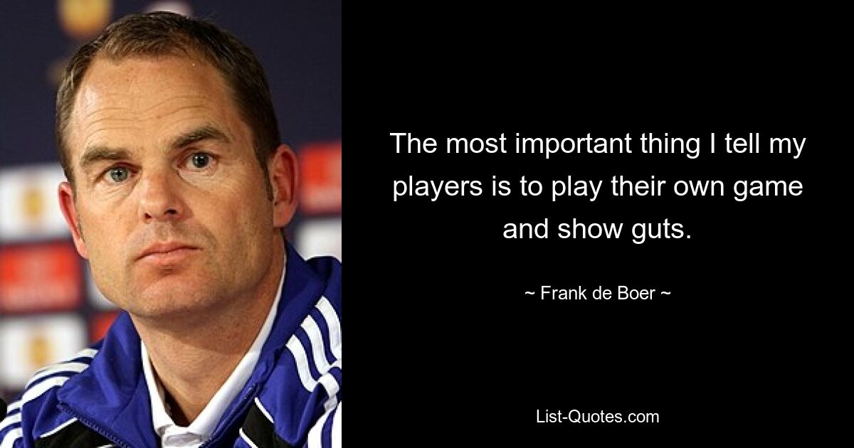 The most important thing I tell my players is to play their own game and show guts. — © Frank de Boer