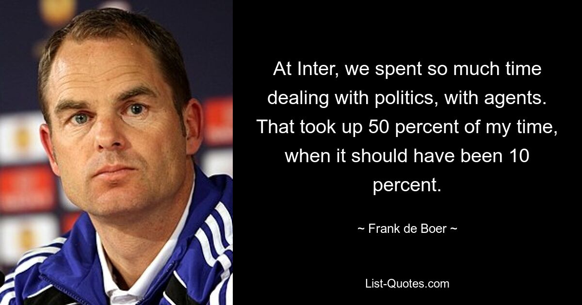 At Inter, we spent so much time dealing with politics, with agents. That took up 50 percent of my time, when it should have been 10 percent. — © Frank de Boer