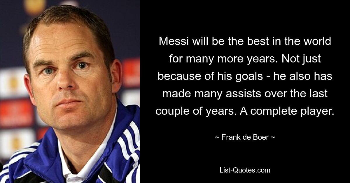 Messi will be the best in the world for many more years. Not just because of his goals - he also has made many assists over the last couple of years. A complete player. — © Frank de Boer