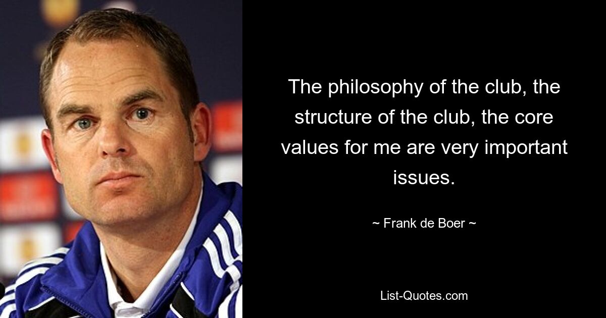 The philosophy of the club, the structure of the club, the core values for me are very important issues. — © Frank de Boer